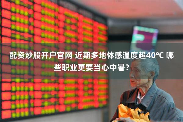 配资炒股开户官网 近期多地体感温度超40℃ 哪些职业更要当心中暑？