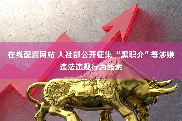 在线配资网站 人社部公开征集 “黑职介”等涉嫌违法违规行为线索