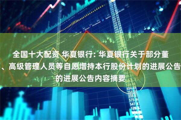 全国十大配资 华夏银行: 华夏银行关于部分董事、监事、高级管理人员等自愿增持本行股份计划的进展公告内容摘要