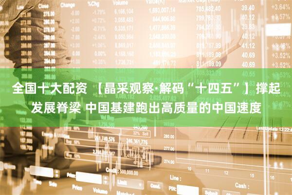 全国十大配资 【晶采观察·解码“十四五”】撑起发展脊梁 中国基建跑出高质量的中国速度