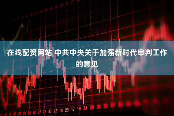 在线配资网站 中共中央关于加强新时代审判工作的意见