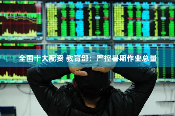 全国十大配资 教育部：严控暑期作业总量
