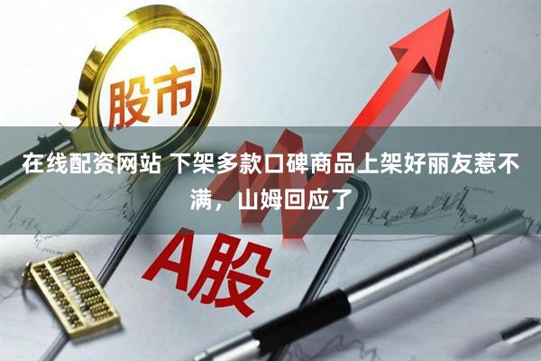 在线配资网站 下架多款口碑商品上架好丽友惹不满，山姆回应了