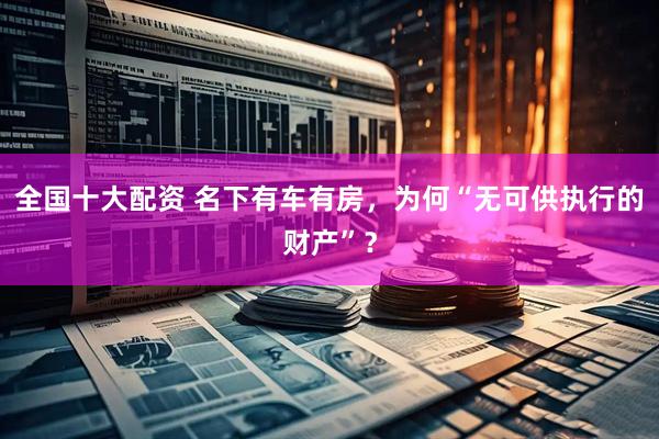 全国十大配资 名下有车有房，为何“无可供执行的财产”？