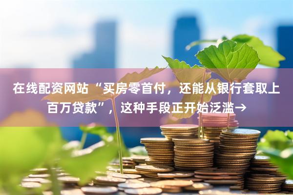 在线配资网站 “买房零首付，还能从银行套取上百万贷款”，这种手段正开始泛滥→