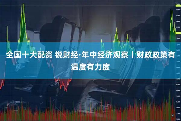 全国十大配资 锐财经·年中经济观察丨财政政策有温度有力度
