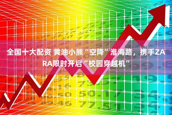 全国十大配资 黄油小熊“空降”淮海路，携手ZARA限时开启“校园穿越机”