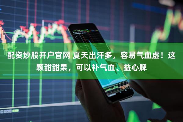 配资炒股开户官网 夏天出汗多，容易气血虚！这颗甜甜果，可以补气血、益心脾