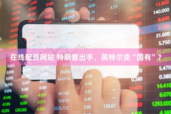 在线配资网站 特朗普出手，英特尔变“国有”？