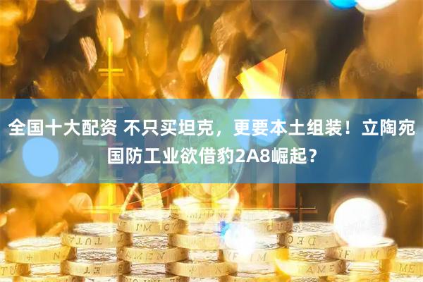 全国十大配资 不只买坦克，更要本土组装！立陶宛国防工业欲借豹2A8崛起？