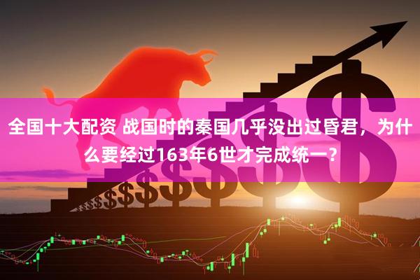 全国十大配资 战国时的秦国几乎没出过昏君，为什么要经过163年6世才完成统一？