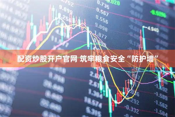 配资炒股开户官网 筑牢粮食安全“防护墙”