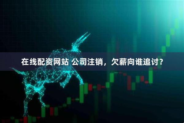 在线配资网站 公司注销，欠薪向谁追讨？