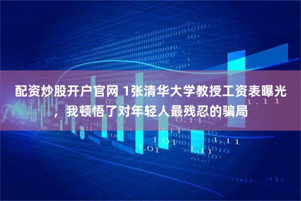 配资炒股开户官网 1张清华大学教授工资表曝光，我顿悟了对年轻人最残忍的骗局