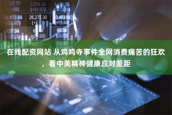在线配资网站 从鸡鸣寺事件全网消费痛苦的狂欢，看中美精神健康应对差距