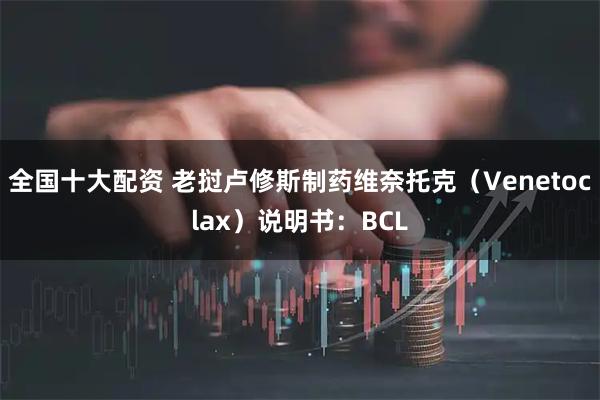 全国十大配资 老挝卢修斯制药维奈托克（Venetoclax）说明书：BCL