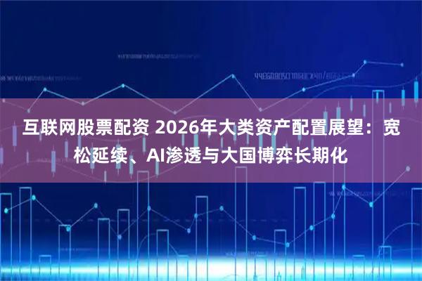 互联网股票配资 2026年大类资产配置展望：宽松延续、AI渗透与大国博弈长期化