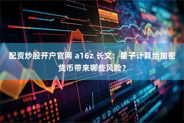 配资炒股开户官网 a16z 长文：量子计算给加密货币带来哪些风险？