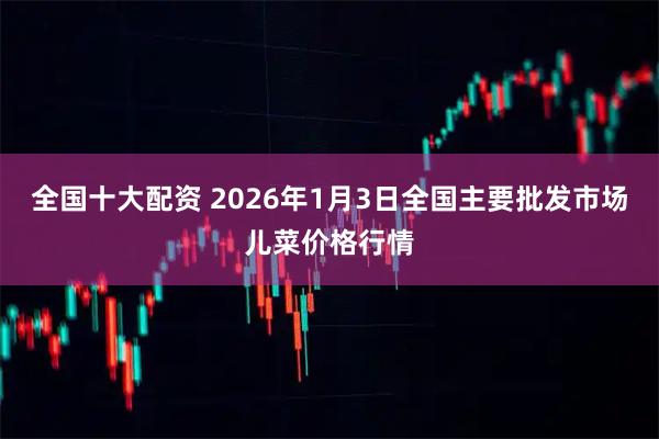 全国十大配资 2026年1月3日全国主要批发市场儿菜价格行情